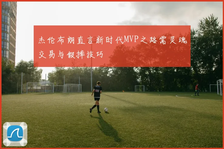 杰伦布朗直言新时代MVP之路需灵魂交易与假摔技巧