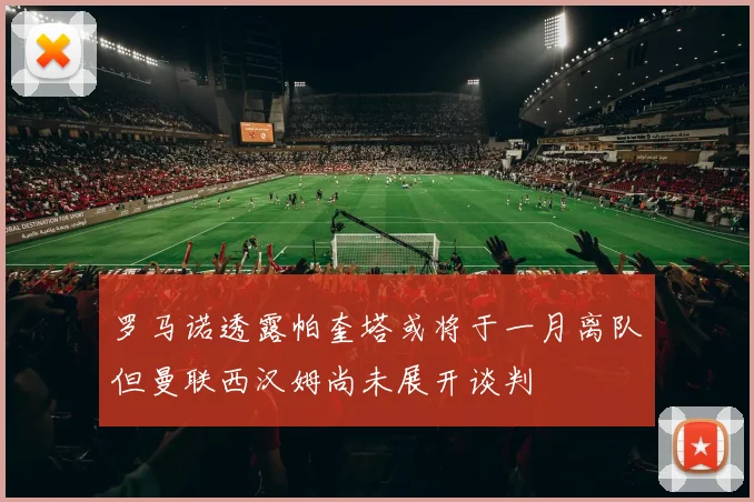 罗马诺透露帕奎塔或将于一月离队但曼联西汉姆尚未展开谈判