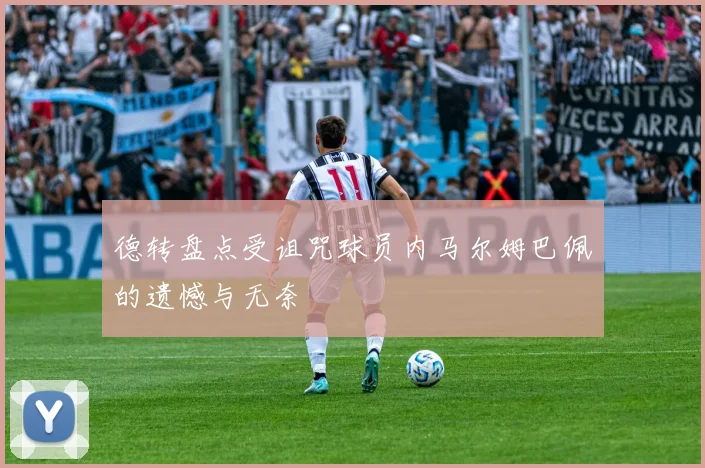 德转盘点受诅咒球员内马尔姆巴佩的遗憾与无奈