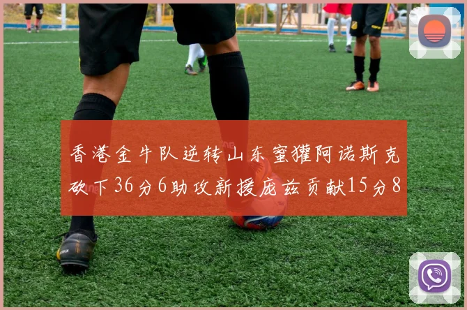 香港金牛队逆转山东蜜獾阿诺斯克砍下36分6助攻新援庞兹贡献15分8篮板9助攻