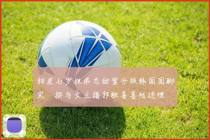 相差七岁姐弟恋甜蜜升级韩国国脚宋旻揆与女主播郭敏善喜结连理