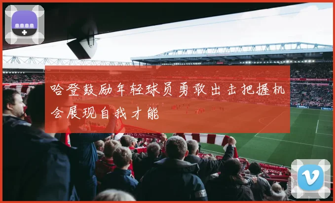 哈登鼓励年轻球员勇敢出击把握机会展现自我才能
