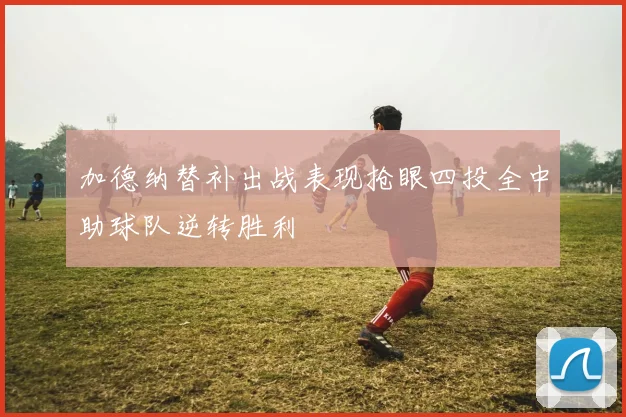 加德纳替补出战表现抢眼四投全中助球队逆转胜利