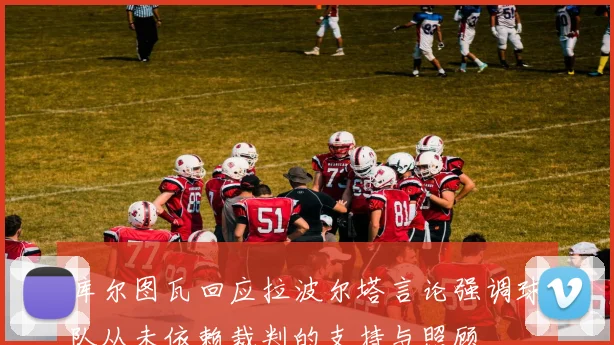 库尔图瓦回应拉波尔塔言论强调球队从未依赖裁判的支持与照顾