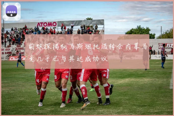 前球探揭秘马斯坦托诺转会内幕马竞几乎已与其达成协议