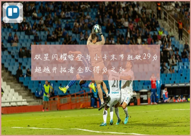 双星闪耀哈登与小卡末节狂砍29分超越开拓者全队得分之和