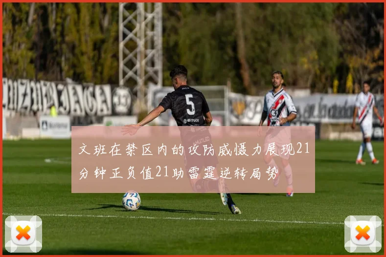 文班在禁区内的攻防威慑力展现21分钟正负值21助雷霆逆转局势
