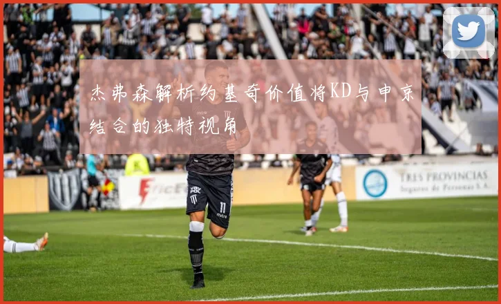 杰弗森解析约基奇价值将KD与申京结合的独特视角