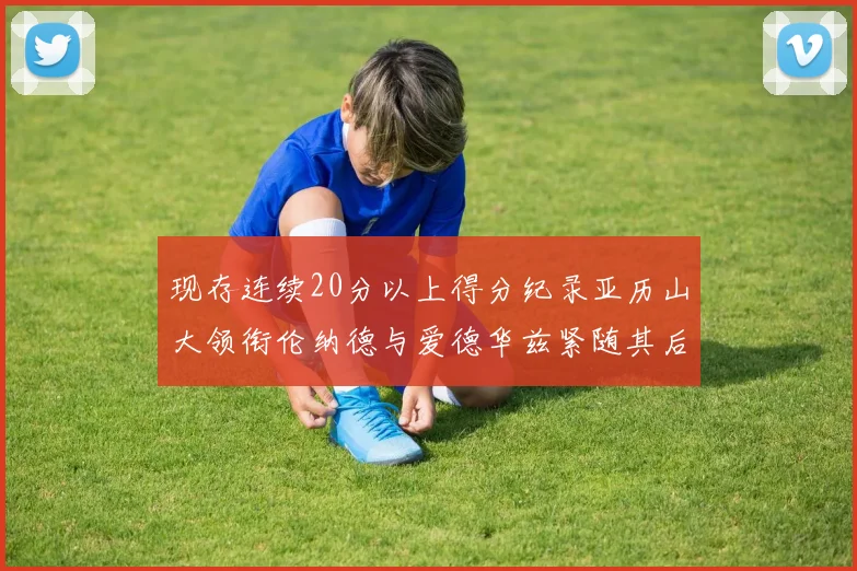 现存连续20分以上得分纪录亚历山大领衔伦纳德与爱德华兹紧随其后