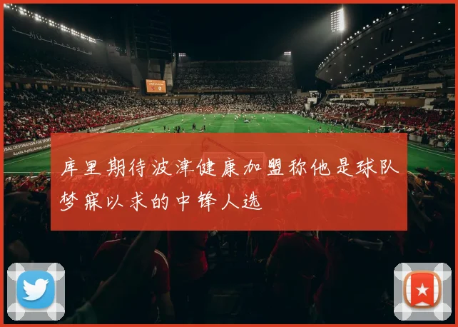 库里期待波津健康加盟称他是球队梦寐以求的中锋人选
