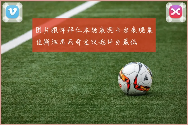 图片报评拜仁本场表现卡尔表现最佳斯坦尼西奇金玟哉评分最低