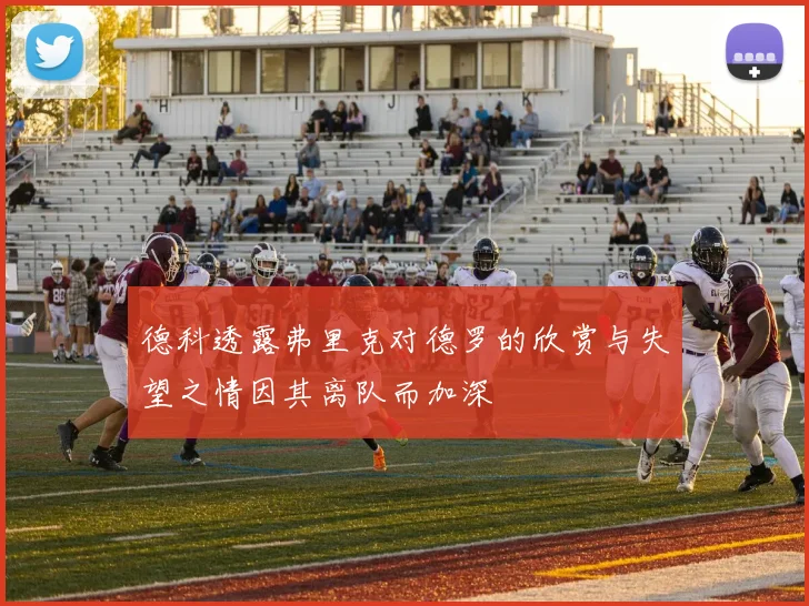 德科透露弗里克对德罗的欣赏与失望之情因其离队而加深