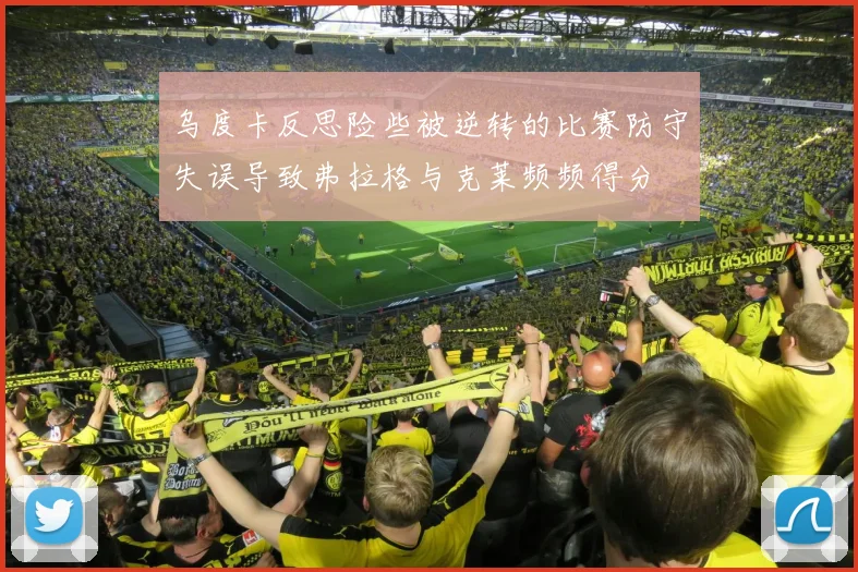 乌度卡反思险些被逆转的比赛防守失误导致弗拉格与克莱频频得分