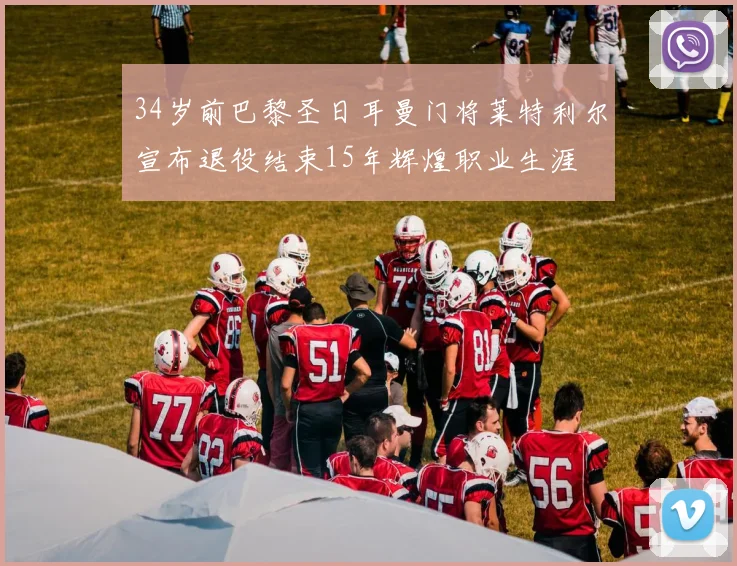 34岁前巴黎圣日耳曼门将莱特利尔宣布退役结束15年辉煌职业生涯