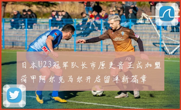 日本U23冠军队长市原吏音正式加盟荷甲阿尔克马尔开启留洋新篇章