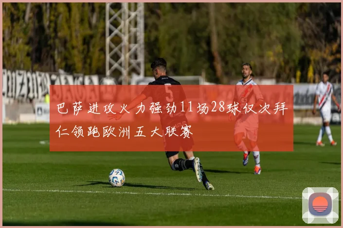 巴萨进攻火力强劲11场28球仅次拜仁领跑欧洲五大联赛