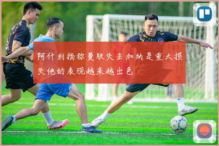 阿什利扬称曼联失去加纳是重大损失他的表现越来越出色