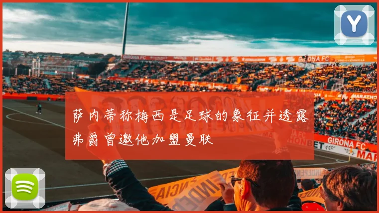 萨内蒂称梅西是足球的象征并透露弗爵曾邀他加盟曼联