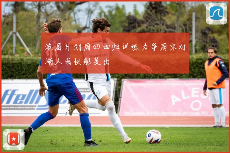 浓眉计划周四回归训练力争周末对湖人或快船复出